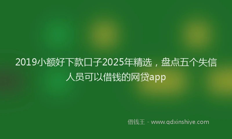 2019小额好下款口子2025年精选，盘点五个失信人员可以借钱的网贷app