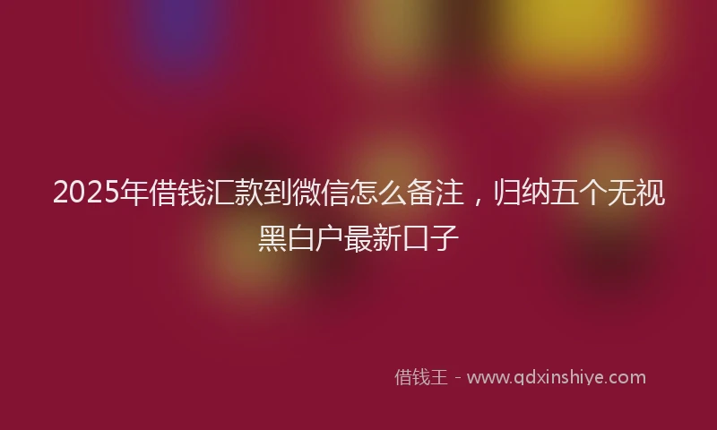 2025年借钱汇款到微信怎么备注，归纳五个无视黑白户最新口子