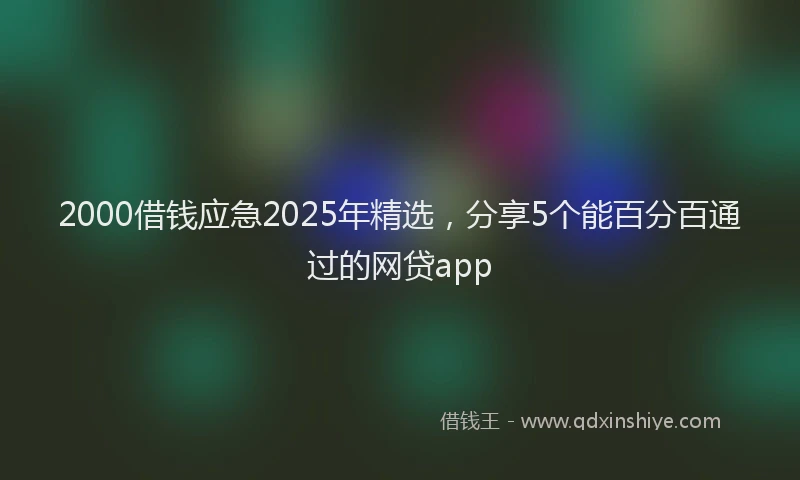 2000借钱应急2025年精选，分享5个能百分百通过的网贷app