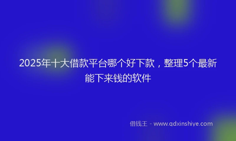 2025年十大借款平台哪个好下款，整理5个最新能下来钱的软件