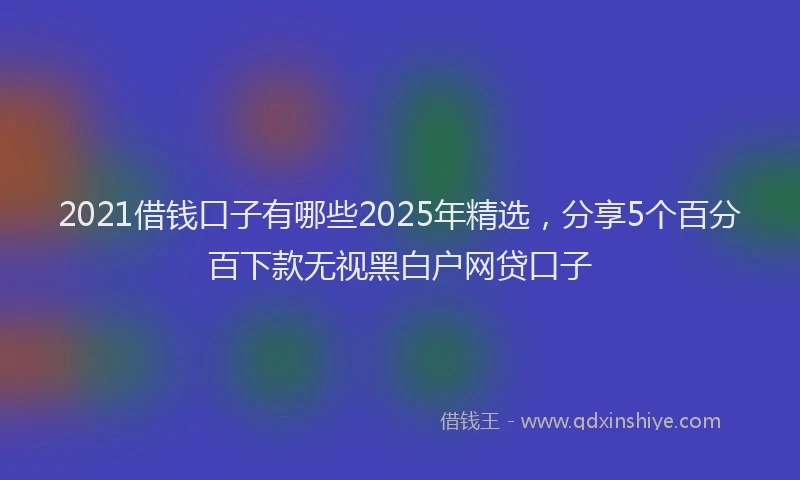 2021借钱口子有哪些2025年精选，分享5个百分百下款无视黑白户网贷口子