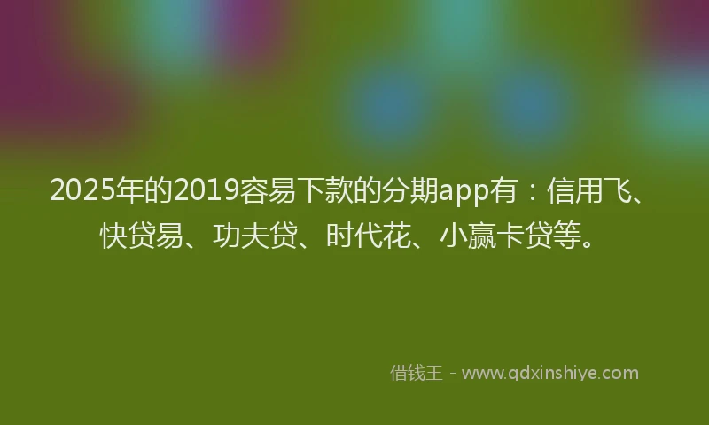 2025年的2019容易下款的分期app有：信用飞、快贷易、功夫贷、时代花、小赢卡贷等。