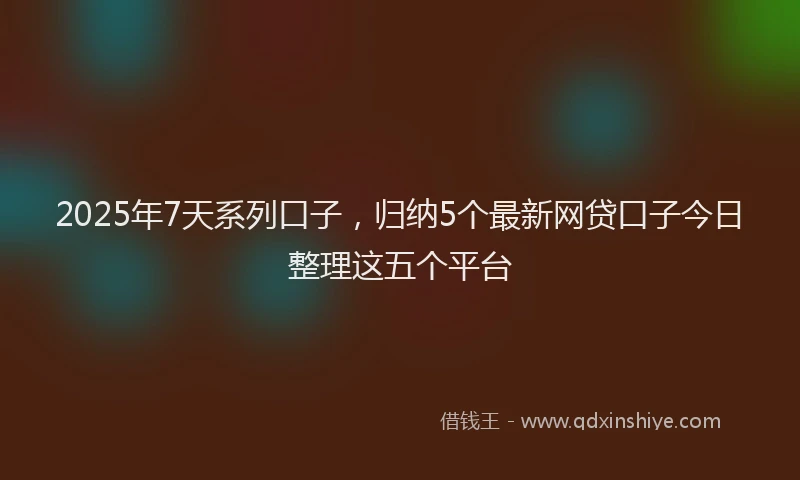 2025年7天系列口子，归纳5个最新网贷口子今日整理这五个平台