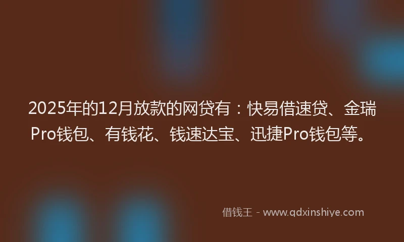 2025年的12月放款的网贷有：快易借速贷、金瑞Pro钱包、有钱花、钱速达宝、迅捷Pro钱包等。