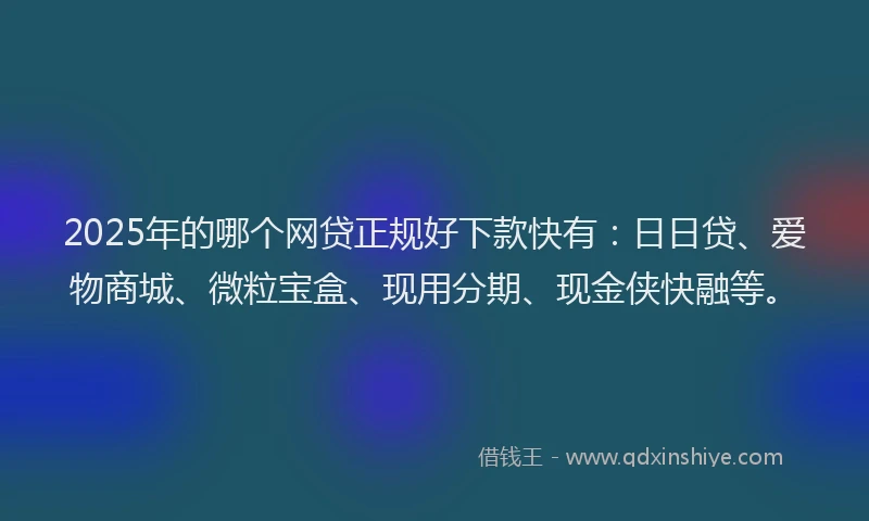 2025年的哪个网贷正规好下款快有：日日贷、爱物商城、微粒宝盒、现用分期、现金侠快融等。