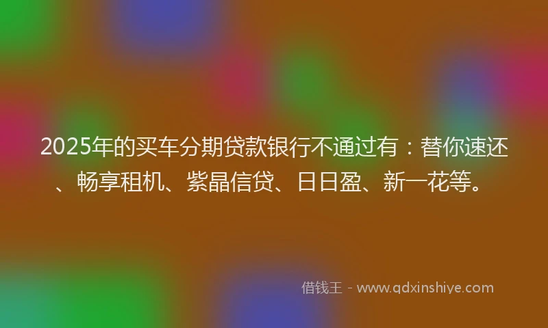 2025年的买车分期贷款银行不通过有：替你速还、畅享租机、紫晶信贷、日日盈、新一花等。