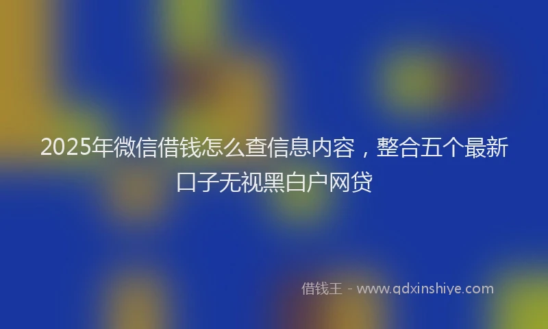 2025年微信借钱怎么查信息内容，整合五个最新口子无视黑白户网贷