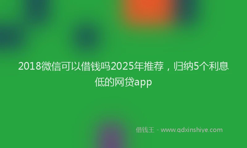2018微信可以借钱吗2025年推荐，归纳5个利息低的网贷app