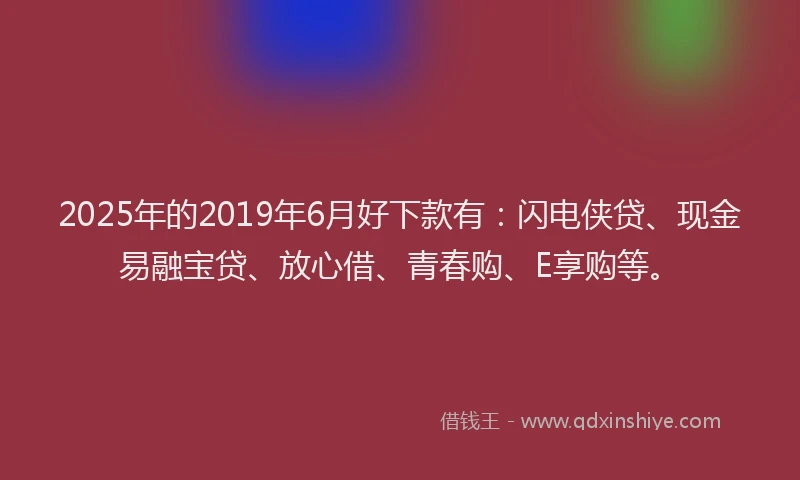 2025年的2019年6月好下款有：闪电侠贷、现金易融宝贷、放心借、青春购、E享购等。