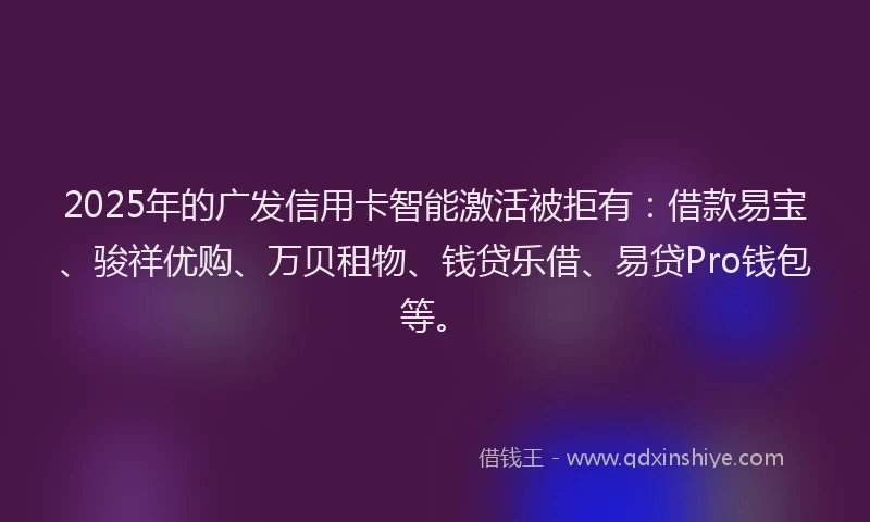 2025年的广发信用卡智能激活被拒有：借款易宝、骏祥优购、万贝租物、钱贷乐借、易贷Pro钱包等。