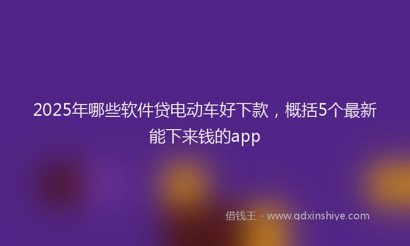 2025年哪些软件贷电动车好下款，概括5个最新能下来钱的app