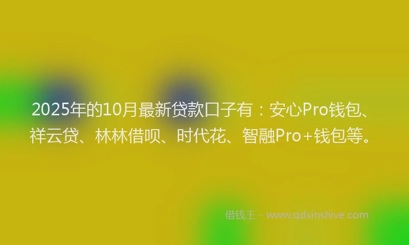 2025年的10月最新贷款口子有：安心Pro钱包、祥云贷、林林借呗、时代花、智融Pro+钱包等。