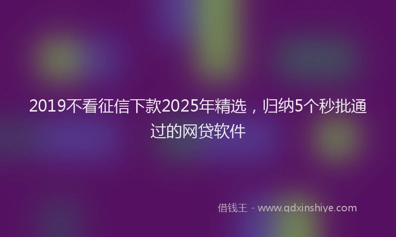 2019不看征信下款2025年精选，归纳5个秒批通过的网贷软件