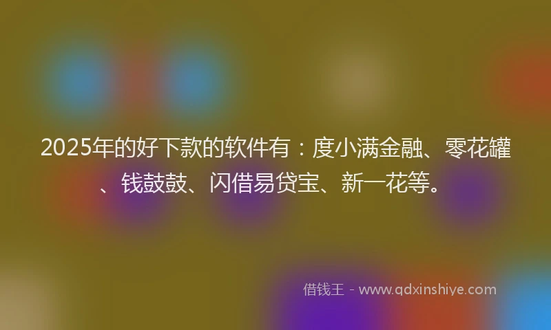 2025年的好下款的软件有：度小满金融、零花罐、钱鼓鼓、闪借易贷宝、新一花等。