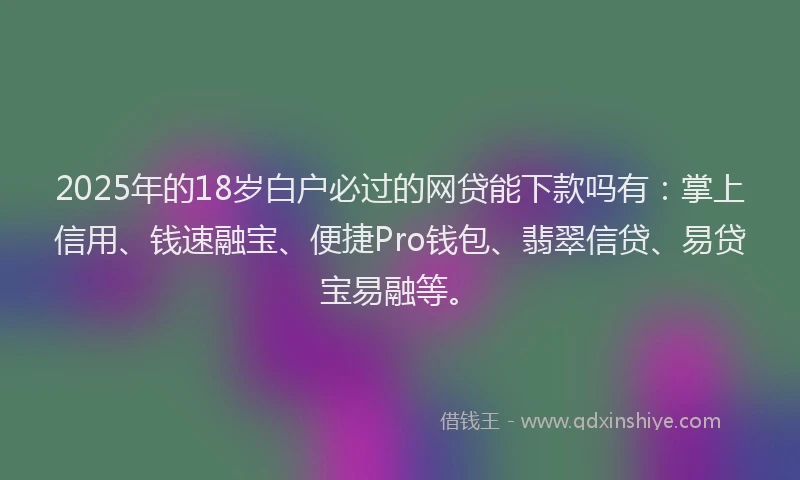 2025年的18岁白户必过的网贷能下款吗有：掌上信用、钱速融宝、便捷Pro钱包、翡翠信贷、易贷宝易融等。