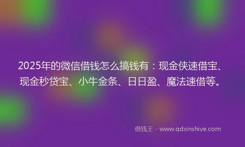 2025年的微信借钱怎么搞钱有：现金侠速借宝、现金秒贷宝、小牛金条、日日盈、魔法速借等。