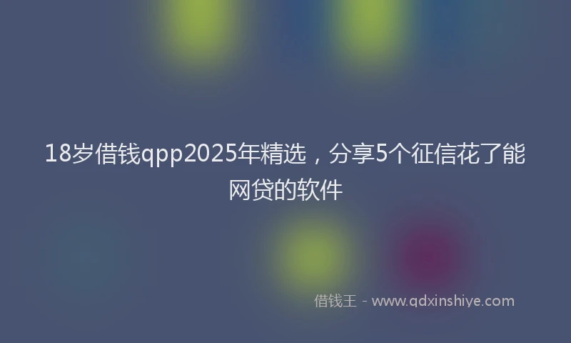 18岁借钱qpp2025年精选，分享5个征信花了能网贷的软件
