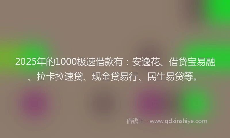 2025年的1000极速借款有：安逸花、借贷宝易融、拉卡拉速贷、现金贷易行、民生易贷等。