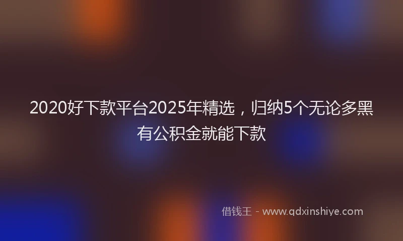 2020好下款平台2025年精选，归纳5个无论多黑有公积金就能下款