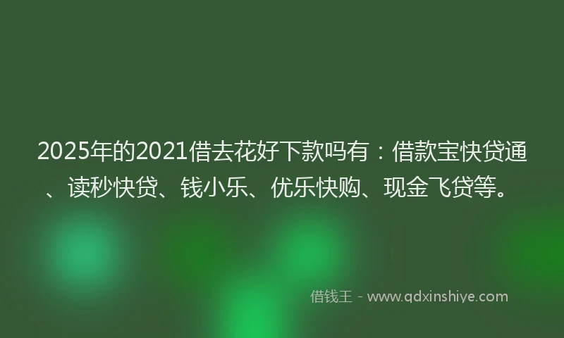 2025年的2021借去花好下款吗有：借款宝快贷通、读秒快贷、钱小乐、优乐快购、现金飞贷等。