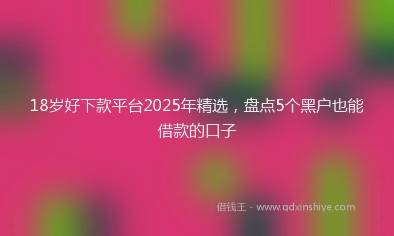 18岁好下款平台2025年精选，盘点5个黑户也能借款的口子