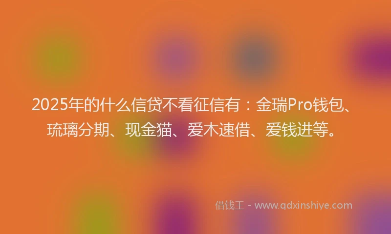 2025年的什么信贷不看征信有：金瑞Pro钱包、琉璃分期、现金猫、爱木速借、爱钱进等。