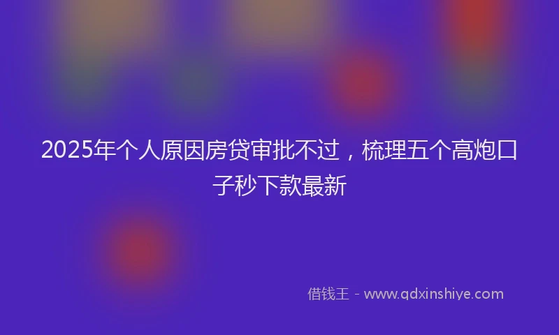 2025年个人原因房贷审批不过，梳理五个高炮口子秒下款最新