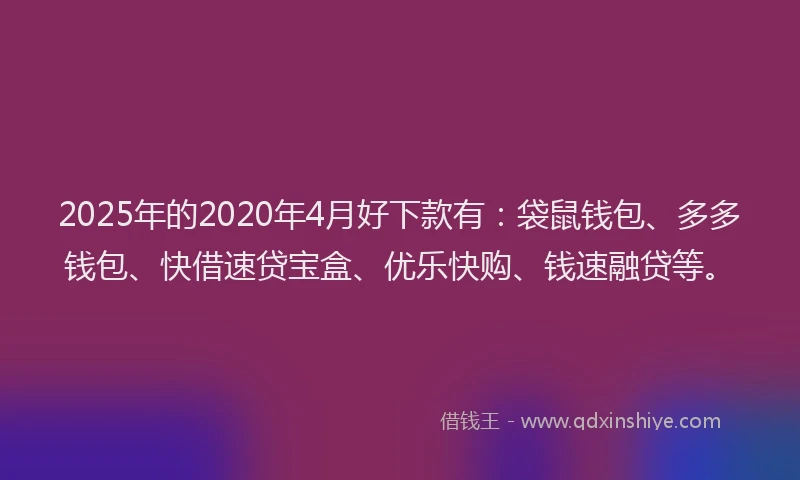 2025年的2020年4月好下款有：袋鼠钱包、多多钱包、快借速贷宝盒、优乐快购、钱速融贷等。