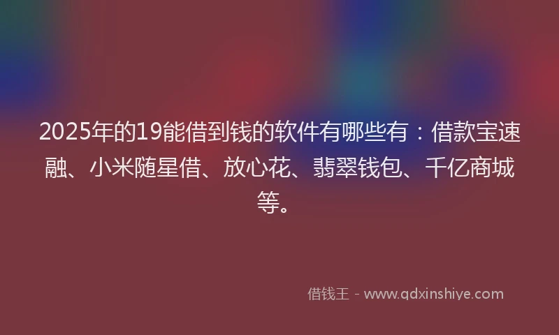 2025年的19能借到钱的软件有哪些有：借款宝速融、小米随星借、放心花、翡翠钱包、千亿商城等。