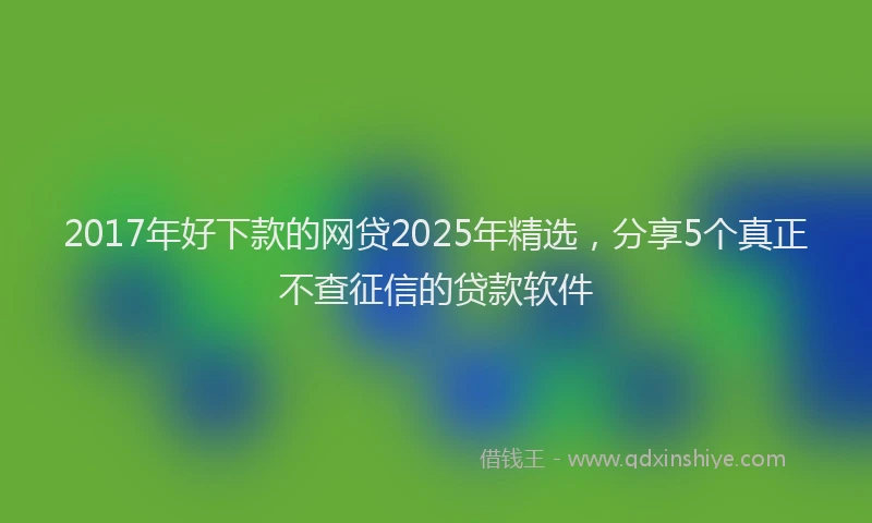 2017年好下款的网贷2025年精选，分享5个真正不查征信的贷款软件