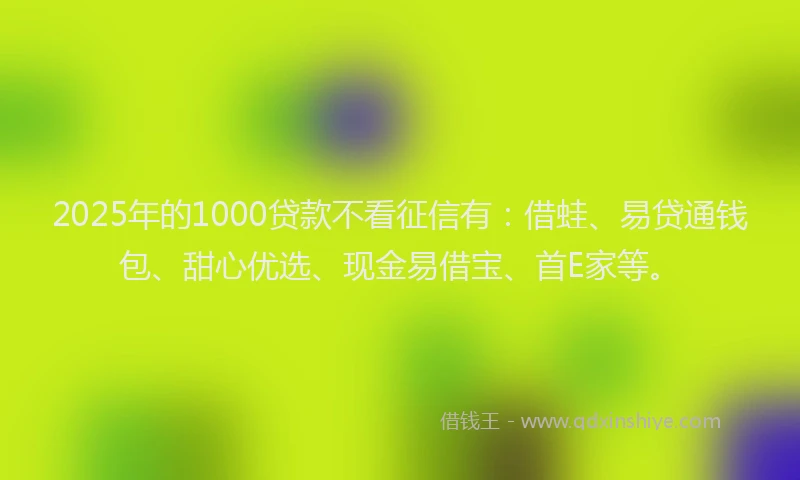 2025年的1000贷款不看征信有：借蛙、易贷通钱包、甜心优选、现金易借宝、首E家等。