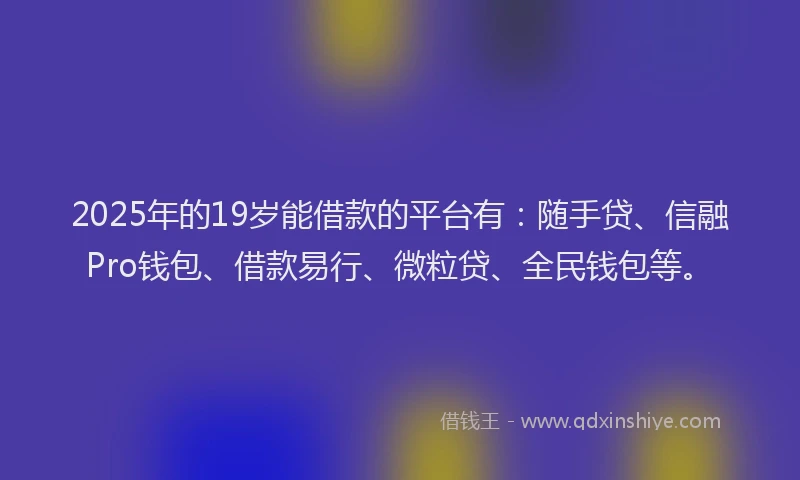 2025年的19岁能借款的平台有：随手贷、信融Pro钱包、借款易行、微粒贷、全民钱包等。