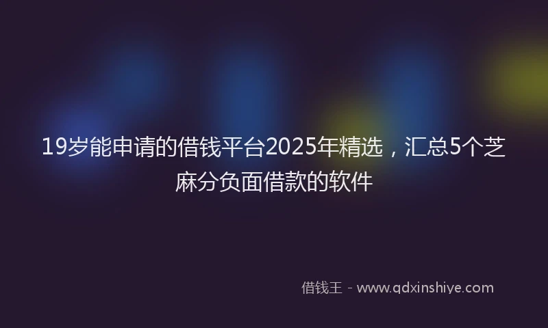 19岁能申请的借钱平台2025年精选，汇总5个芝麻分负面借款的软件