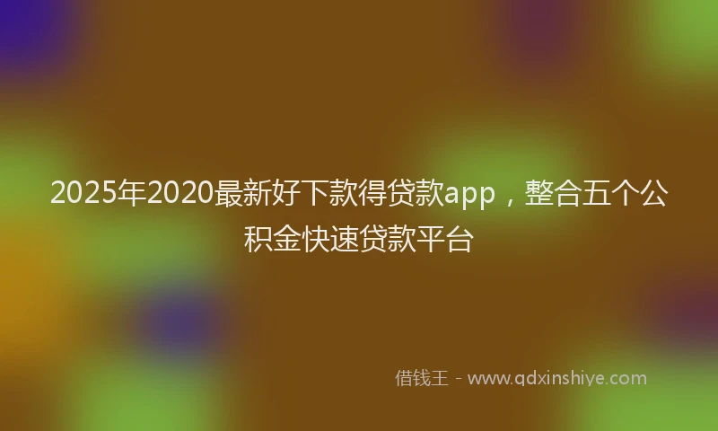2025年2020最新好下款得贷款app，整合五个公积金快速贷款平台