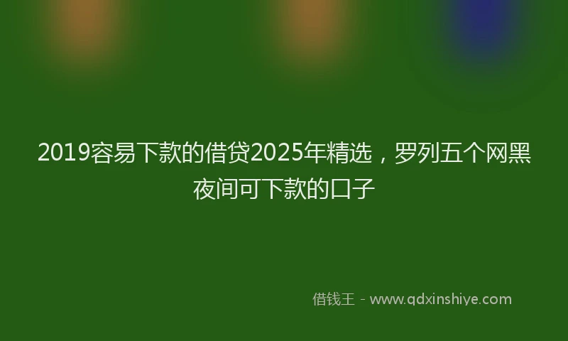 2019容易下款的借贷2025年精选，罗列五个网黑夜间可下款的口子
