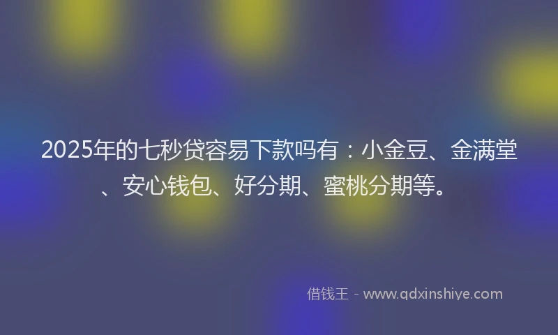 2025年的七秒贷容易下款吗有：小金豆、金满堂、安心钱包、好分期、蜜桃分期等。