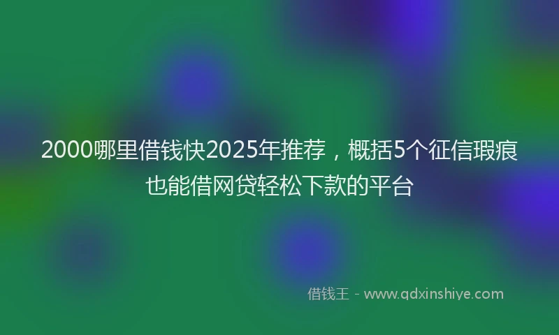 2000哪里借钱快2025年推荐，概括5个征信瑕疵也能借网贷轻松下款的平台