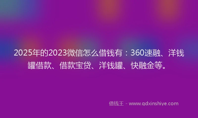 2025年的2023微信怎么借钱有：360速融、洋钱罐借款、借款宝贷、洋钱罐、快融金等。