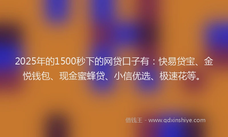 2025年的1500秒下的网贷口子有：快易贷宝、金悦钱包、现金蜜蜂贷、小信优选、极速花等。