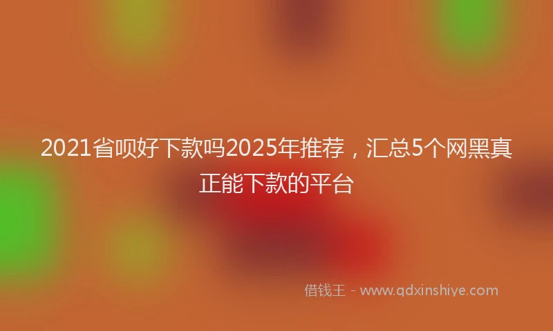 2021省呗好下款吗2025年推荐，汇总5个网黑真正能下款的平台