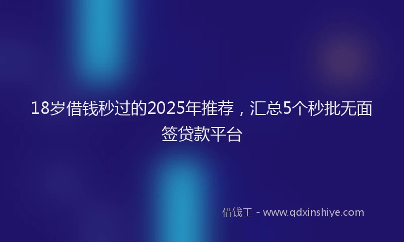 18岁借钱秒过的2025年推荐，汇总5个秒批无面签贷款平台