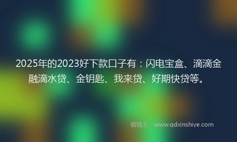 2025年的2023好下款口子有：闪电宝盒、滴滴金融滴水贷、金钥匙、我来贷、好期快贷等。