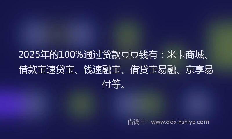 2025年的100%通过贷款豆豆钱有：米卡商城、借款宝速贷宝、钱速融宝、借贷宝易融、京享易付等。