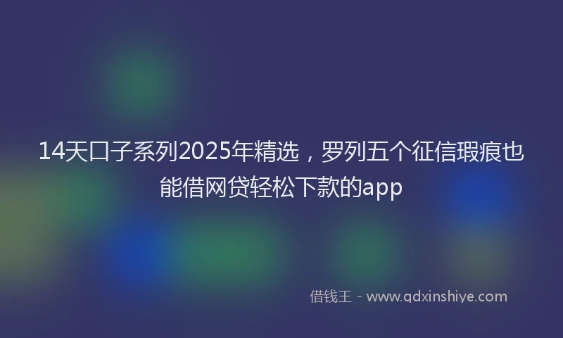 14天口子系列2025年精选，罗列五个征信瑕疵也能借网贷轻松下款的app