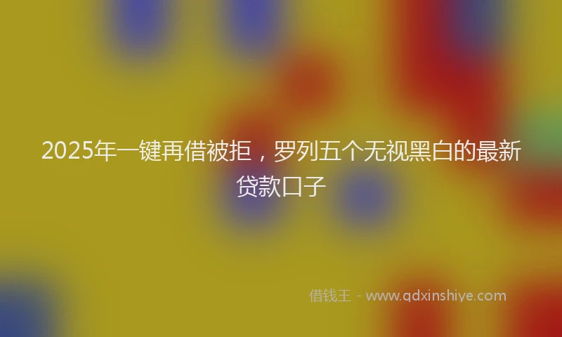 2025年一键再借被拒，罗列五个无视黑白的最新贷款口子