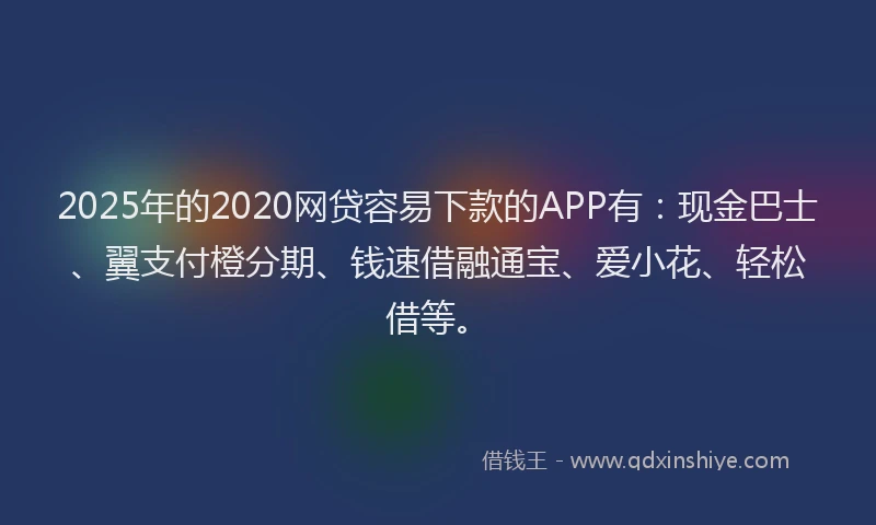 2025年的2020网贷容易下款的APP有：现金巴士、翼支付橙分期、钱速借融通宝、爱小花、轻松借等。