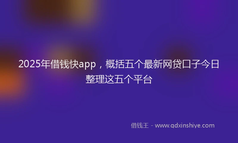 2025年借钱快app，概括五个最新网贷口子今日整理这五个平台