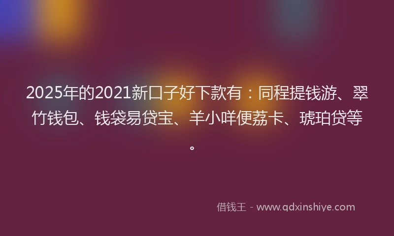 2025年的2021新口子好下款有：同程提钱游、翠竹钱包、钱袋易贷宝、羊小咩便荔卡、琥珀贷等。