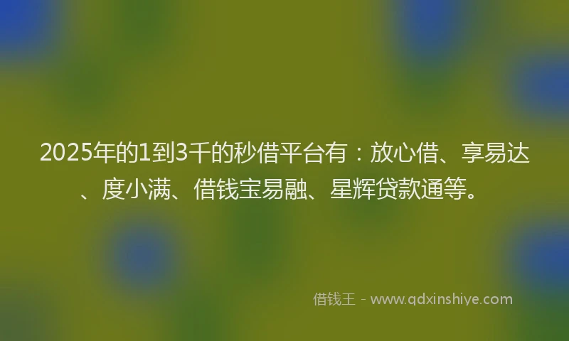 2025年的1到3千的秒借平台有：放心借、享易达、度小满、借钱宝易融、星辉贷款通等。