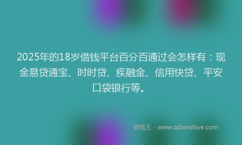 2025年的18岁借钱平台百分百通过会怎样有：现金易贷通宝、时时贷、疾融金、信用快贷、平安口袋银行等。